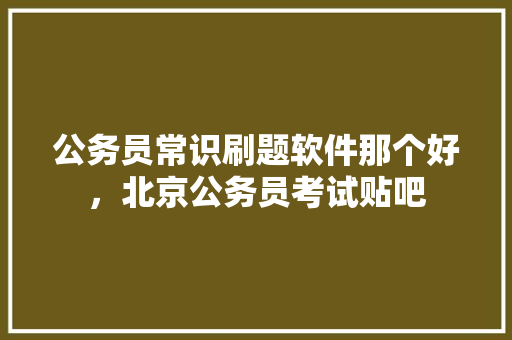 公务员常识刷题软件那个好，北京公务员考试贴吧 专业填报