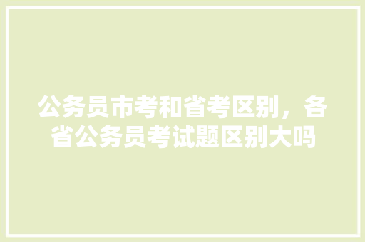 公务员市考和省考区别，各省公务员考试题区别大吗 大学排名