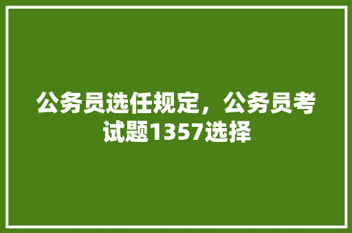 公务员选任规定，公务员考试题1357选择 教育科普