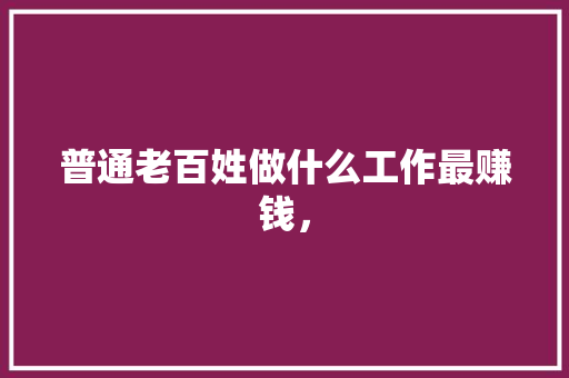 普通老百姓做什么工作最赚钱， 专业填报