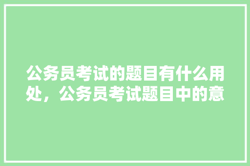 公务员考试的题目有什么用处，公务员考试题目中的意思是什么 教育科普