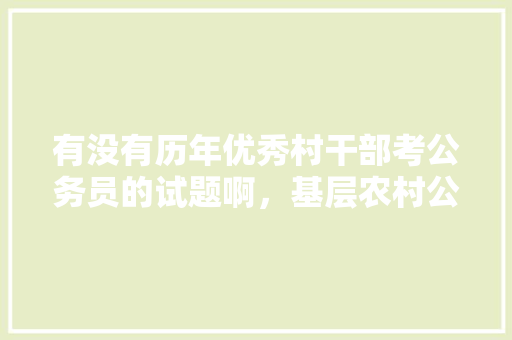 有没有历年优秀村干部考公务员的试题啊，基层农村公务员考试题目及答案 公考知识
