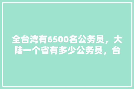 全台湾有6500名公务员，大陆一个省有多少公务员，台湾的公务员考试题目一样吗 教育科普