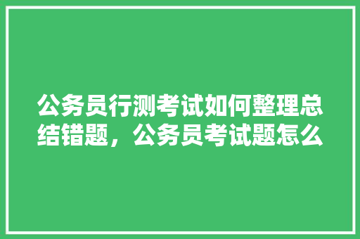 公务员行测考试如何整理总结错题，公务员考试题怎么总结出来