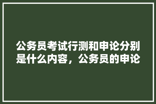 公务员考试行测和申论分别是什么内容,公务员的申论考试题型有哪些 教育科普 公务员考试行测和申论分别是什么内容,公务员的申论考试题型有哪些 教育科普