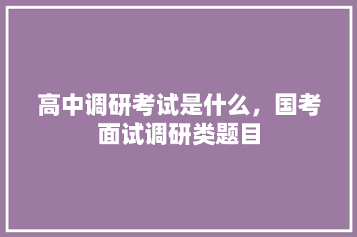 高中调研考试是什么，国考面试调研类题目 公考知识