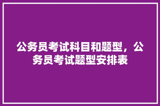 公务员考试科目和题型，公务员考试题型安排表 教育科普