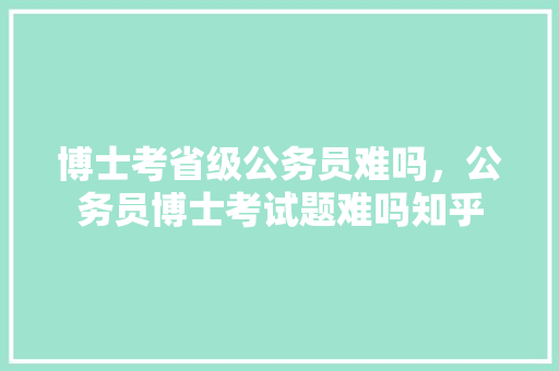 博士考省级公务员难吗，公务员博士考试题难吗知乎 大学排名