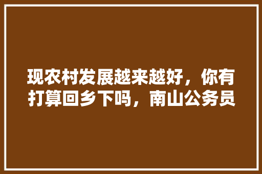 现农村发展越来越好，你有打算回乡下吗，南山公务员考试题及答案 专业填报