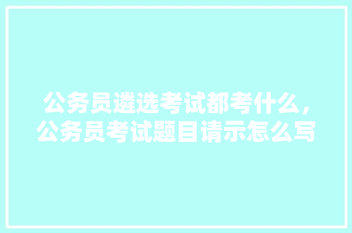 公务员遴选考试都考什么，公务员考试题目请示怎么写 专业填报