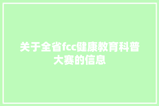 关于全省fcc健康教育科普大赛的信息 教育科普