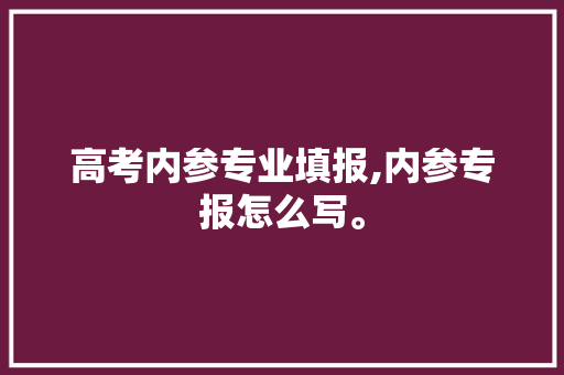 高考内参专业填报,内参专报怎么写。 专业填报