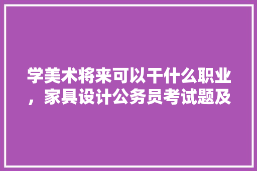 学美术将来可以干什么职业，家具设计公务员考试题及答案