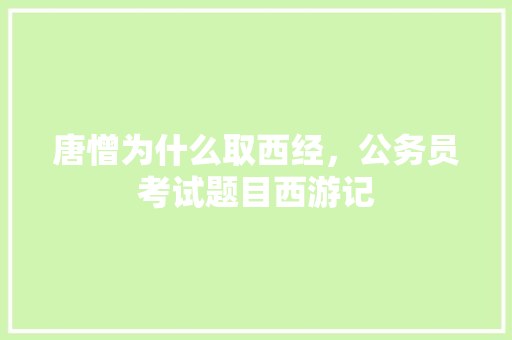 唐憎为什么取西经，公务员考试题目西游记 大学排名
