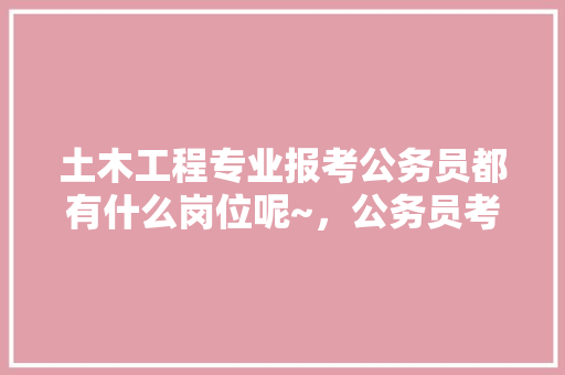 土木工程专业报考公务员都有什么岗位呢~，公务员考试题目988题 专业填报