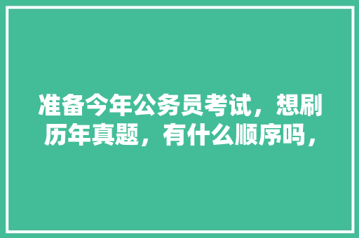 准备今年公务员考试，想刷历年真题，有什么顺序吗，往年公务员考试题笔试答案 专业填报