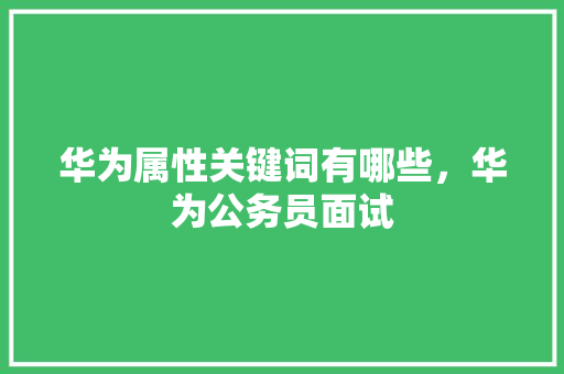 华为属性关键词有哪些，华为公务员面试 建筑考试
