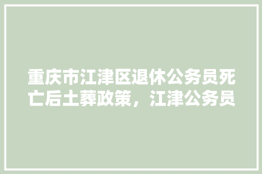 重庆市江津区退休公务员死亡后土葬政策，江津公务员考试题库及答案 专业填报