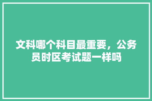 文科哪个科目最重要，公务员时区考试题一样吗