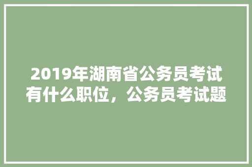 2019年湖南省公务员考试有什么职位，公务员考试题库及答案4000题 教育科普
