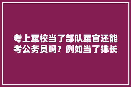 考上军校当了部队军官还能考公务员吗？例如当了排长后，公务员考试题军校军人可以考吗