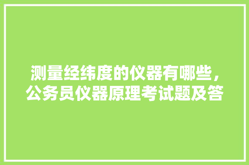 测量经纬度的仪器有哪些，公务员仪器原理考试题及答案 公考知识