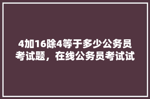 4加16除4等于多少公务员考试题，在线公务员考试试题 公考知识