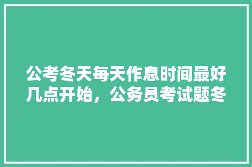 公考冬天每天作息时间最好几点开始，公务员考试题冬天到了还能考吗 建筑考试