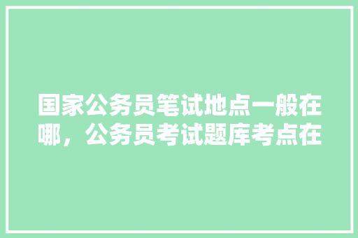国家公务员笔试地点一般在哪，公务员考试题库考点在哪查 建筑考试