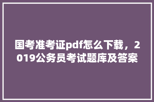 国考准考证pdf怎么下载，2019公务员考试题库及答案