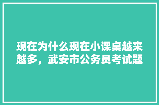 现在为什么现在小课桌越来越多，武安市公务员考试题型分布 公考知识