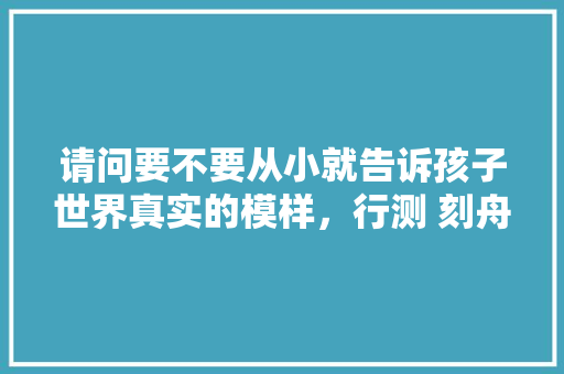 请问要不要从小就告诉孩子世界真实的模样，行测 刻舟求剑
