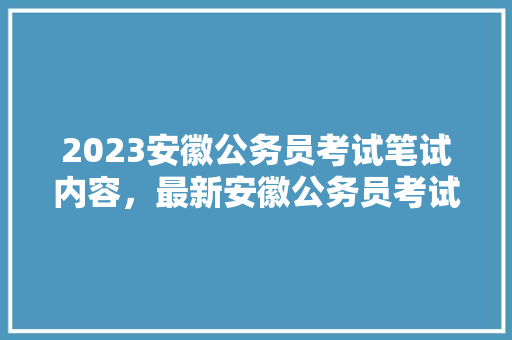 2023安徽公务员考试笔试内容，最新安徽公务员考试题库及答案 大学排名