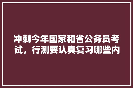 冲刺今年国家和省公务员考试，行测要认真复习哪些内容，公务员考试语句表达什么意思 大学排名
