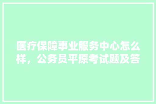 医疗保障事业服务中心怎么样，公务员平原考试题及答案 建筑考试