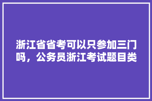 浙江省省考可以只参加三门吗，公务员浙江考试题目类型是什么 教育科普