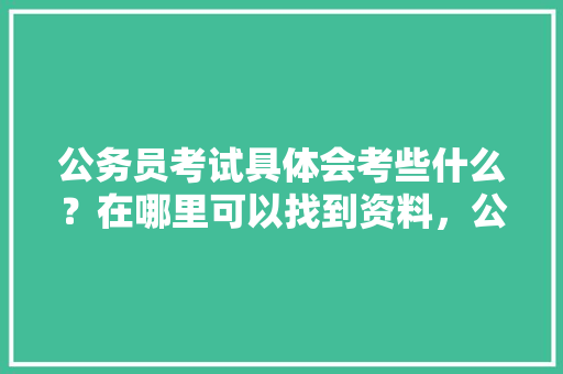 公务员考试具体会考些什么？在哪里可以找到资料，公务员考试题教程及答案 专业填报