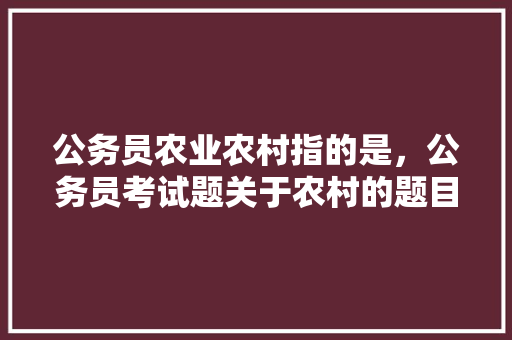 公务员农业农村指的是，公务员考试题关于农村的题目 大学排名