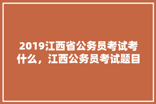 2019江西省公务员考试考什么，江西公务员考试题目2023真题 公考知识