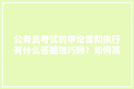 公务员考试的申论贯彻执行有什么答题技巧吗?如何高效答题,公务员考试题目推断题及答案 教育科普 公务员考试的申论贯彻执行有什么答题技巧吗?如何高效答题,公务员考试题目推断题及答案 教育科普