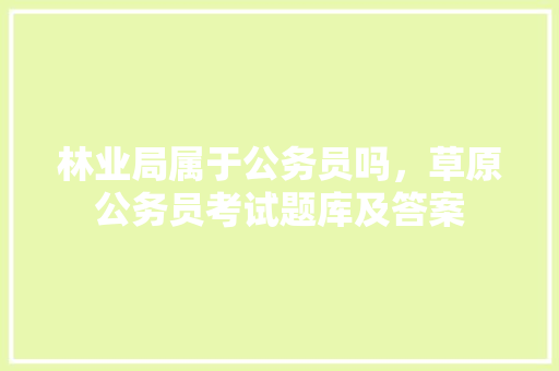 林业局属于公务员吗，草原公务员考试题库及答案 建筑考试