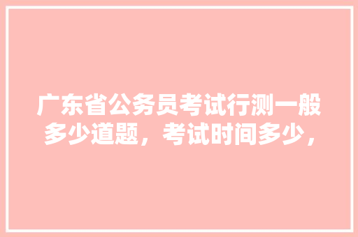 广东省公务员考试行测一般多少道题，考试时间多少，广州公务员考试题量多少 专业填报
