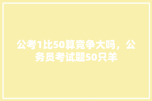 公考1比50算竞争大吗，公务员考试题50只羊 建筑考试