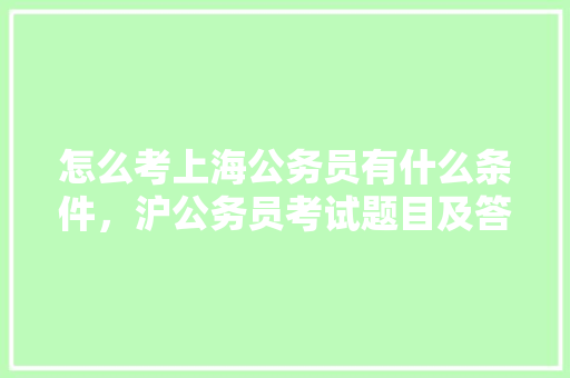 怎么考上海公务员有什么条件，沪公务员考试题目及答案 公考知识