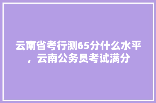 云南省考行测65分什么水平，云南公务员考试满分 专业填报