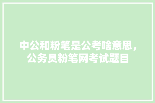 中公和粉笔是公考啥意思，公务员粉笔网考试题目 教育科普