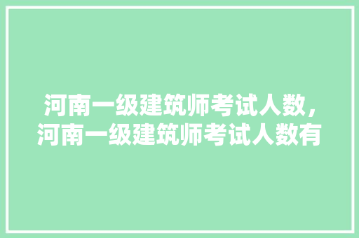 河南一级建筑师考试人数，河南一级建筑师考试人数有多少。 建筑考试
