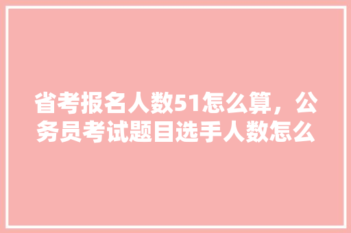 省考报名人数51怎么算，公务员考试题目选手人数怎么算