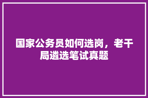 国家公务员如何选岗，老干局遴选笔试真题 公考知识