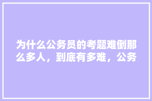 为什么公务员的考题难倒那么多人，到底有多难，公务员考试题型难题汇总 建筑考试